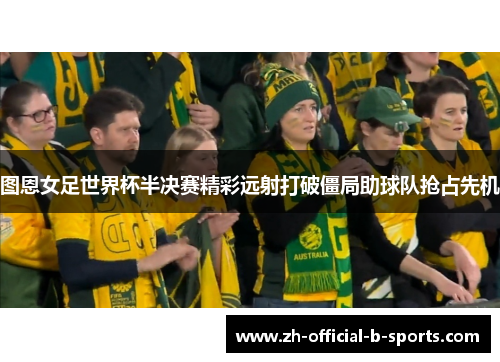 图恩女足世界杯半决赛精彩远射打破僵局助球队抢占先机 图恩女足世界杯半决赛精彩远射打破僵局助球队抢占先机