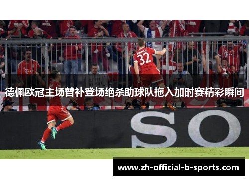 德佩欧冠主场替补登场绝杀助球队拖入加时赛精彩瞬间