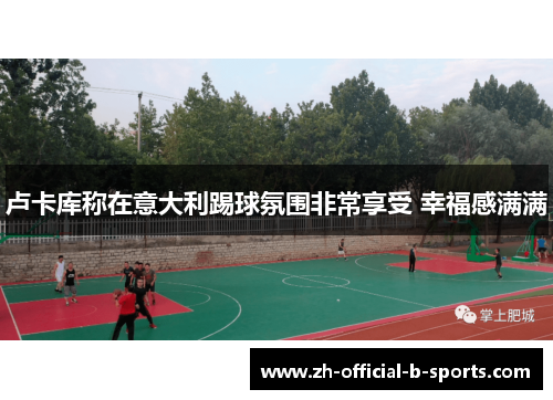 卢卡库称在意大利踢球氛围非常享受 幸福感满满 卢卡库称在意大利踢球氛围非常享受 幸福感满满