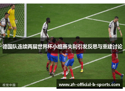 德国队连续两届世界杯小组赛失利引发反思与重建讨论 德国队连续两届世界杯小组赛失利引发反思与重建讨论