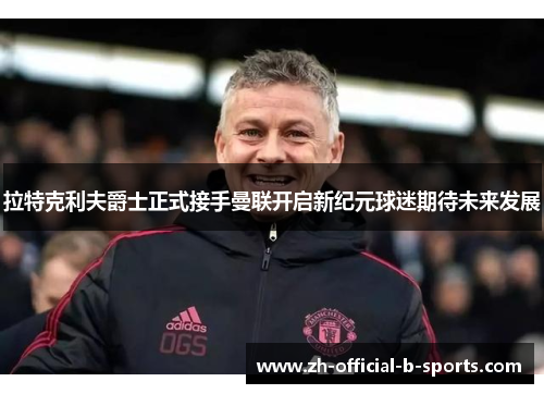 拉特克利夫爵士正式接手曼联开启新纪元球迷期待未来发展 拉特克利夫爵士正式接手曼联开启新纪元球迷期待未来发展